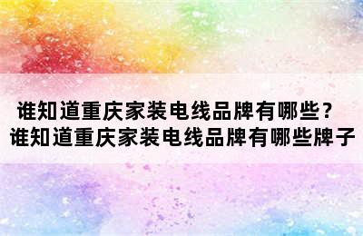 谁知道重庆家装电线品牌有哪些？ 谁知道重庆家装电线品牌有哪些牌子